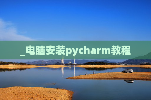 _电脑安装pycharm教程 _电脑安装pycharm教程